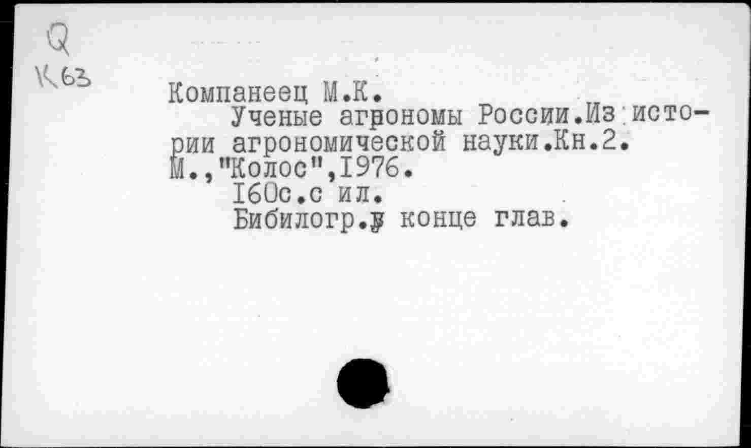 ﻿9 кьъ
Компанеец М.К.
Ученые агрономы России.Из.истории агрономической науки.Кн.2.
Й.,"Колос”,1976.
160с.с ил.
Бибилогр.р конце глав.